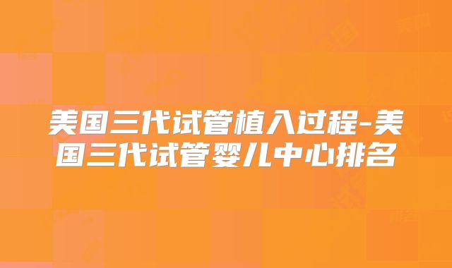 美国三代试管植入过程-美国三代试管婴儿中心排名