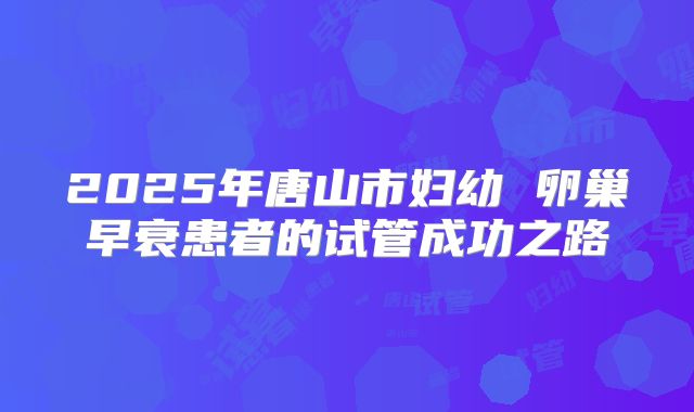 2025年唐山市妇幼 卵巢早衰患者的试管成功之路