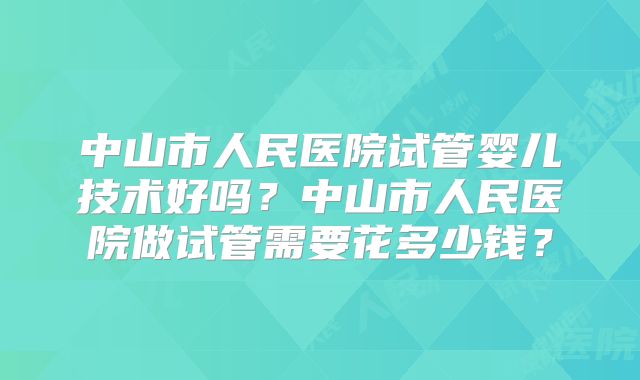 中山市人民医院试管婴儿技术好吗？中山市人民医院做试管需要花多少钱？