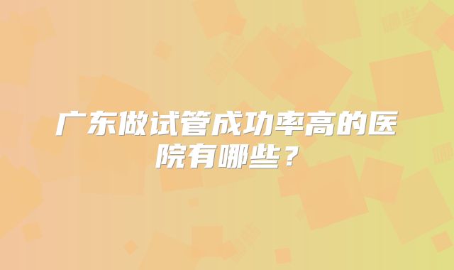广东做试管成功率高的医院有哪些？