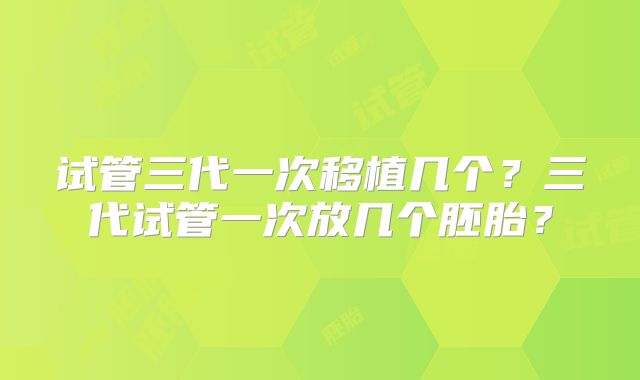 试管三代一次移植几个？三代试管一次放几个胚胎？