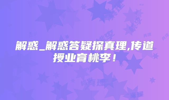 解惑_解惑答疑探真理,传道授业育桃李!