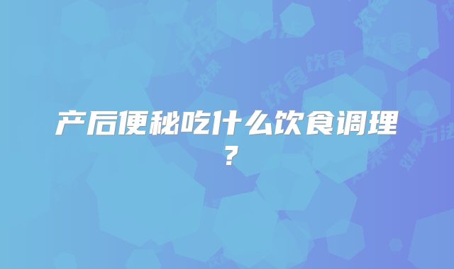 产后便秘吃什么饮食调理?