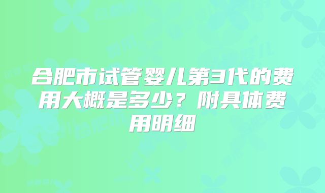 合肥市试管婴儿第3代的费用大概是多少？附具体费用明细
