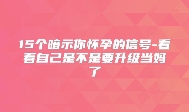 15个暗示你怀孕的信号-看看自己是不是要升级当妈了