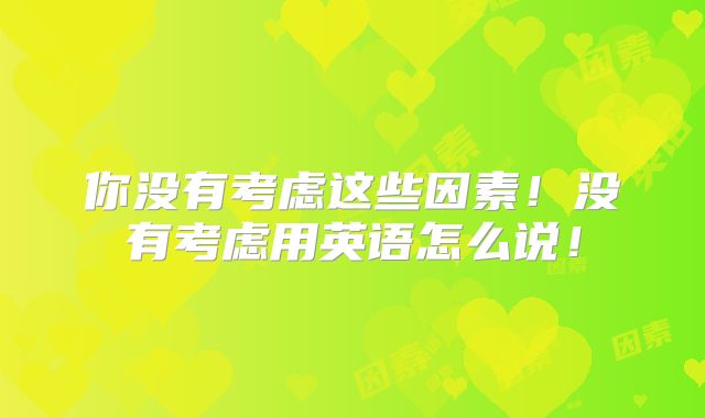 你没有考虑这些因素！没有考虑用英语怎么说！
