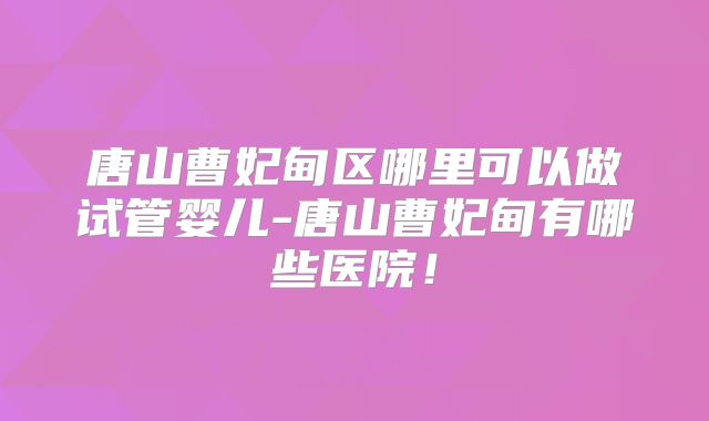 唐山曹妃甸区哪里可以做试管婴儿-唐山曹妃甸有哪些医院!