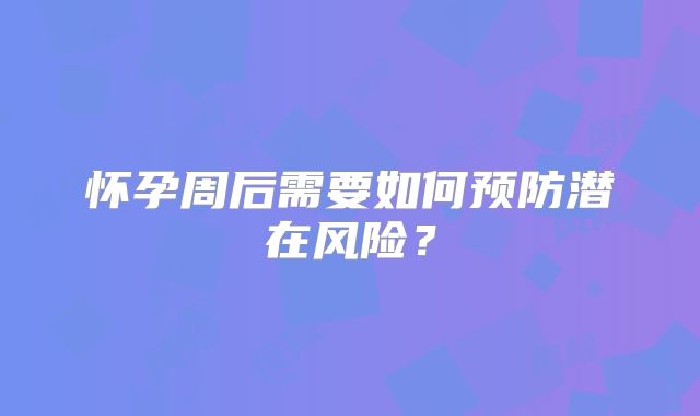 怀孕周后需要如何预防潜在风险？