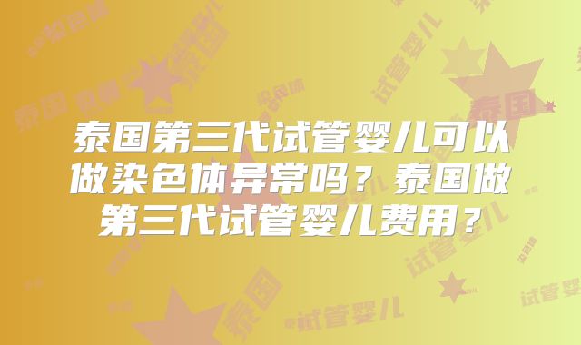 泰国第三代试管婴儿可以做染色体异常吗？泰国做第三代试管婴儿费用？