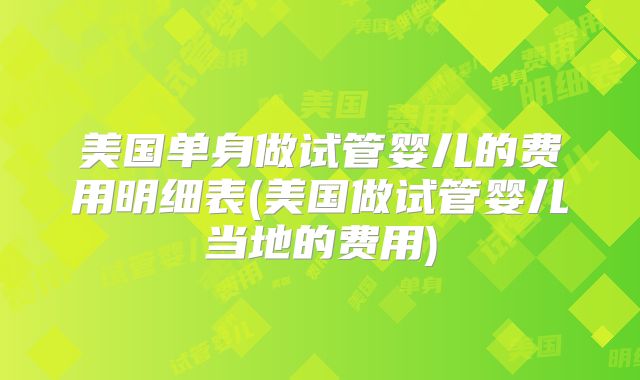 美国单身做试管婴儿的费用明细表(美国做试管婴儿当地的费用)