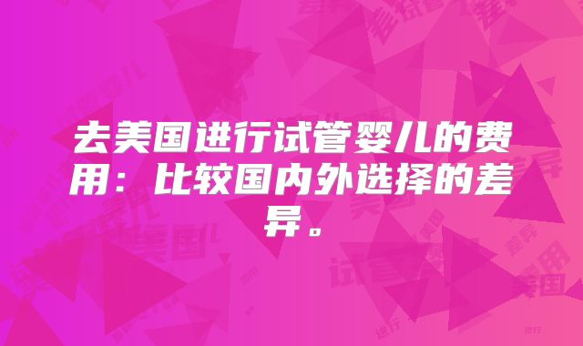 去美国进行试管婴儿的费用：比较国内外选择的差异。