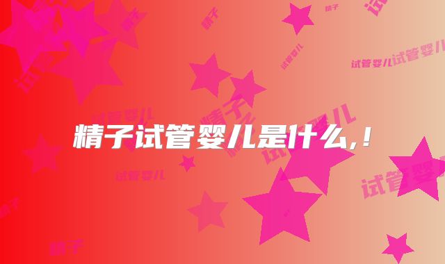 精子试管婴儿是什么,！