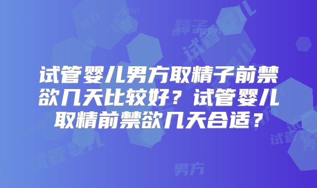 试管婴儿男方取精子前禁欲几天比较好?试管婴儿取精前禁欲几天合适?