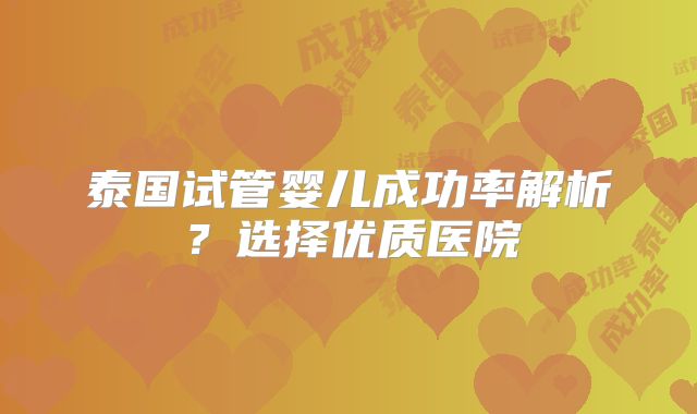 泰国试管婴儿成功率解析？选择优质医院