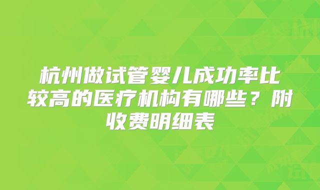 杭州做试管婴儿成功率比较高的医疗机构有哪些?附收费明细表