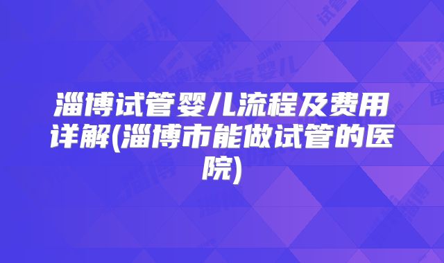 淄博试管婴儿流程及费用详解(淄博市能做试管的医院)