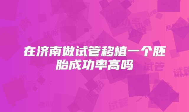 在济南做试管移植一个胚胎成功率高吗