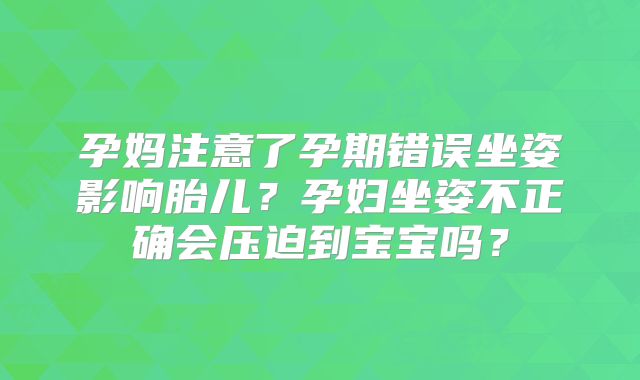 孕妈注意了孕期错误坐姿影响胎儿？孕妇坐姿不正确会压迫到宝宝吗？