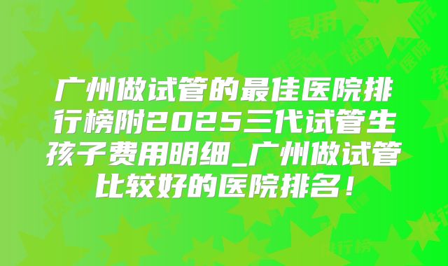 广州做试管的最佳医院排行榜附2025三代试管生孩子费用明细_广州做试管比较好的医院排名！