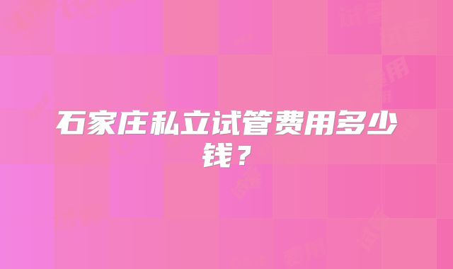 石家庄私立试管费用多少钱？