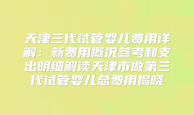 天津三代试管婴儿费用详解：新费用概况参考和支出明细解读天津市做第三代试管婴儿总费用揭晓