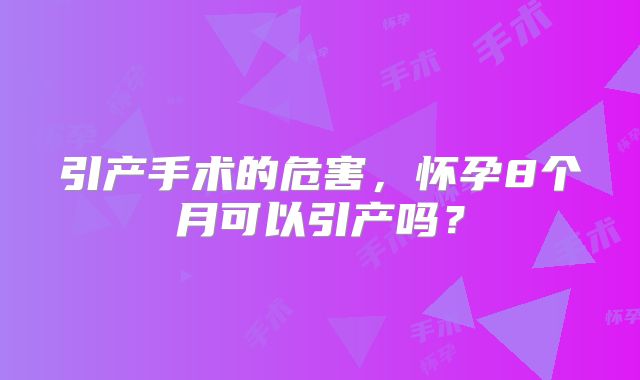 引产手术的危害，怀孕8个月可以引产吗？