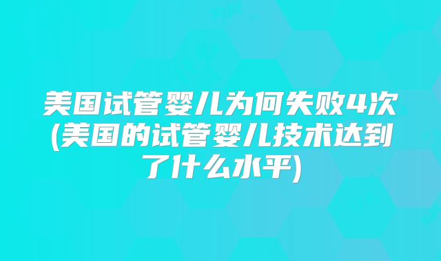 美国试管婴儿为何失败4次(美国的试管婴儿技术达到了什么水平)
