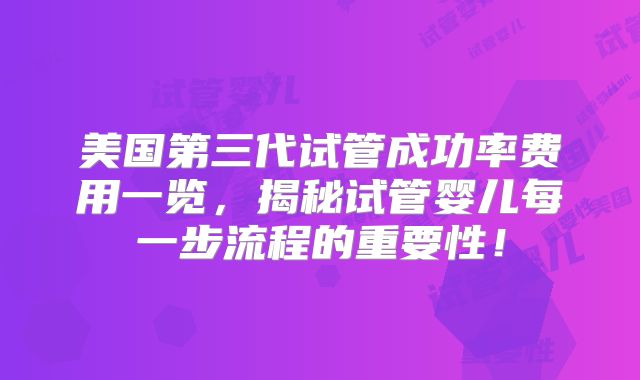 美国第三代试管成功率费用一览,揭秘试管婴儿每一步流程的重要性!
