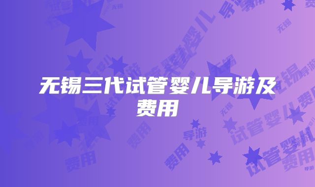 无锡三代试管婴儿导游及费用