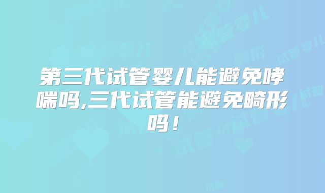 第三代试管婴儿能避免哮喘吗,三代试管能避免畸形吗！