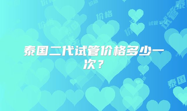 泰国二代试管价格多少一次？
