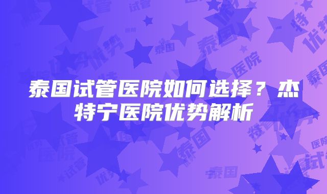 泰国试管医院如何选择？杰特宁医院优势解析