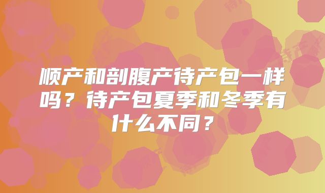 顺产和剖腹产待产包一样吗？待产包夏季和冬季有什么不同？