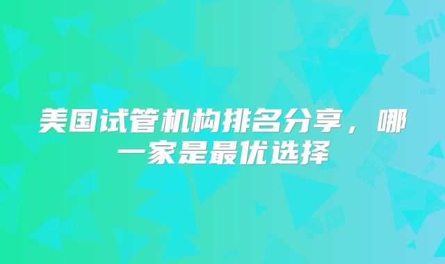 美国试管机构排名分享，哪一家是最优选择