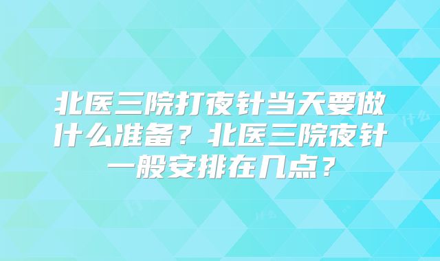 北医三院打夜针当天要做什么准备?北医三院夜针一般安排在几点?
