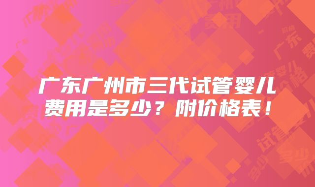广东广州市三代试管婴儿费用是多少？附价格表！