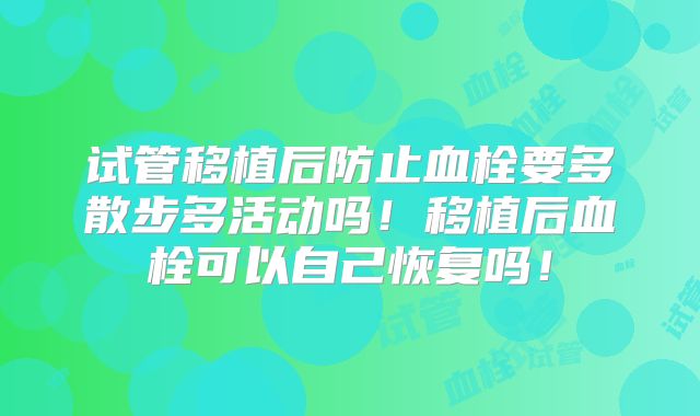 试管移植后防止血栓要多散步多活动吗！移植后血栓可以自己恢复吗！
