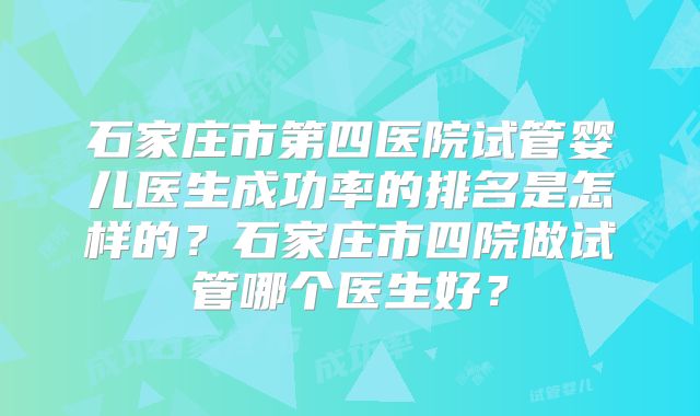 石家庄市第四医院试管婴儿医生成功率的排名是怎样的？石家庄市四院做试管哪个医生好？