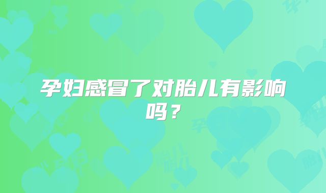 孕妇感冒了对胎儿有影响吗?