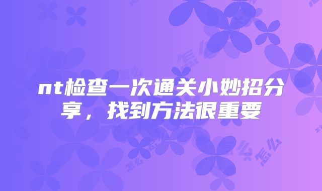 nt检查一次通关小妙招分享,找到方法很重要