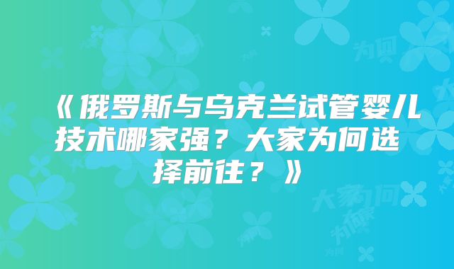《俄罗斯与乌克兰试管婴儿技术哪家强？大家为何选择前往？》