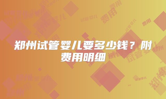 郑州试管婴儿要多少钱？附费用明细