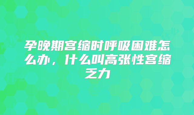 孕晚期宫缩时呼吸困难怎么办,什么叫高张性宫缩乏力