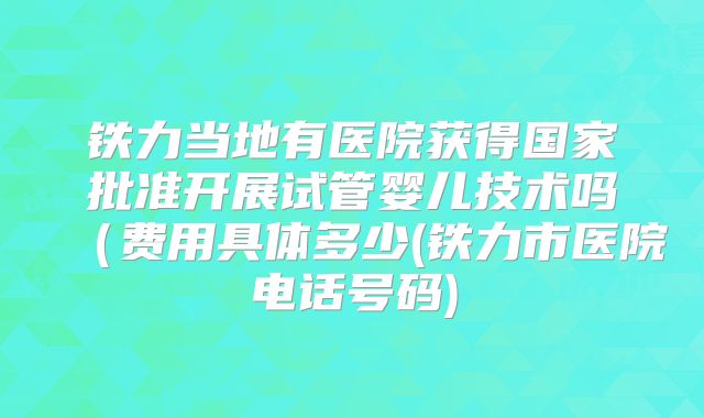 铁力当地有医院获得国家批准开展试管婴儿技术吗（费用具体多少(铁力市医院电话号码)