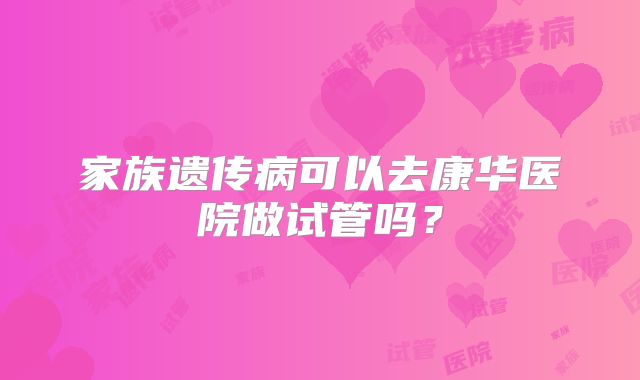 家族遗传病可以去康华医院做试管吗?