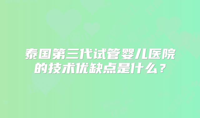 泰国第三代试管婴儿医院的技术优缺点是什么？