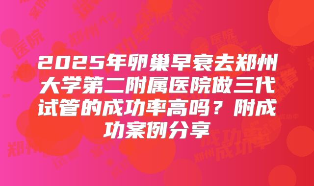 2025年卵巢早衰去郑州大学第二附属医院做三代试管的成功率高吗？附成功案例分享