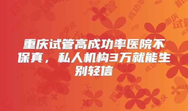 重庆试管高成功率医院不保真，私人机构3万就能生别轻信