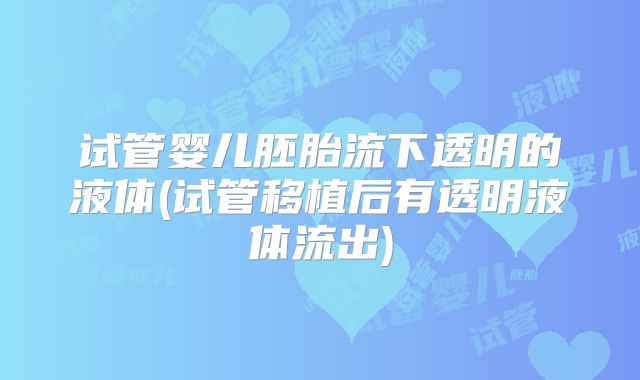 试管婴儿胚胎流下透明的液体(试管移植后有透明液体流出)