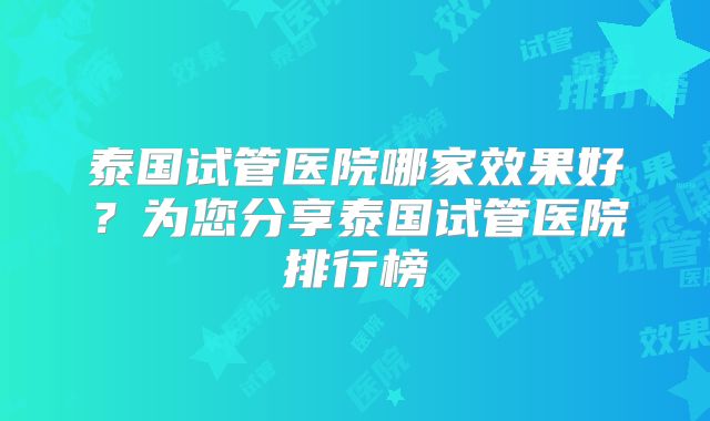 泰国试管医院哪家效果好?为您分享泰国试管医院排行榜